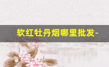 软红牡丹烟哪里批发-牡丹烟附近哪里有卖的