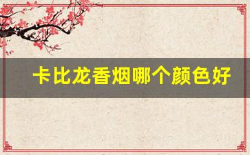 卡比龙香烟哪个颜色好抽-卡比龙烟什么颜色好抽