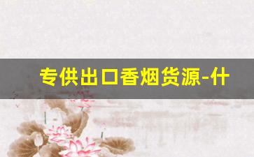 专供出口香烟货源-什么地方能买到出口香烟