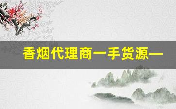 香烟代理商一手货源——广东香烟批发代理-香烟代销商在哪里