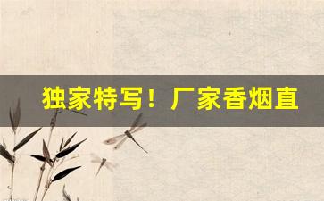 独家特写！厂家香烟直销稳定出货“吹牛拍马”
