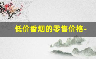 低价香烟的零售价格-市场最低价香烟哪里有卖的