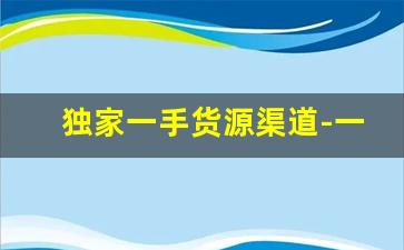 独家一手货源渠道-一手货源代理怎么找