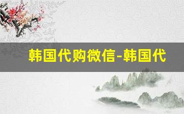 韩国代购微信-韩国代购哪里找靠谱