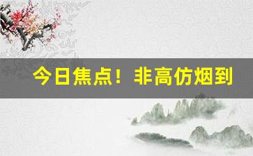 今日焦点！非高仿烟到付“春意阑珊”