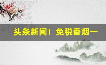 头条新闻！免税香烟一手货源代理“创业守成”