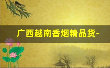 广西越南香烟精品货-越南产的中国香烟