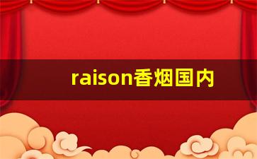 raison香烟国内可以买到吗-韩国raison香烟在中国能卖吗