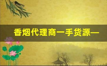 香烟代理商一手货源——广东香烟批发代理-烟批发全国招商
