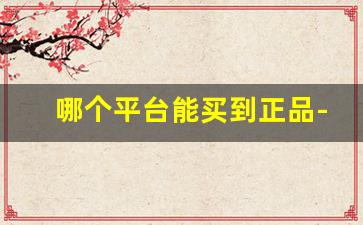 哪个平台能买到正品-哪个购买平台能买到正品