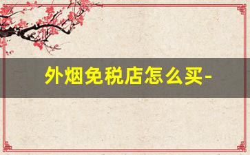 外烟免税店怎么买- 外烟免税店和普通烟店哪个更划算