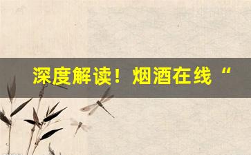 深度解读！烟酒在线“各领风骚”