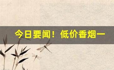 今日要闻！低价香烟一手货源厂家代理批发“格于成例”