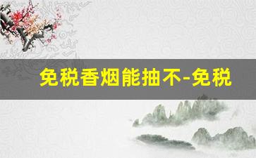 免税香烟能抽不-免税店里的香烟为啥不好抽