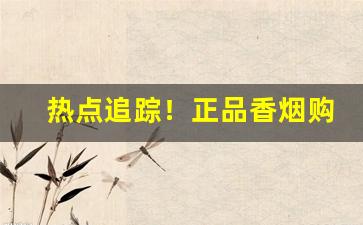 热点追踪！正品香烟购买网站“春往秋来”