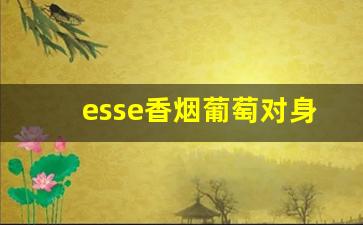 esse香烟葡萄对身体的危害-fine香烟的成分对人体有哪些危害