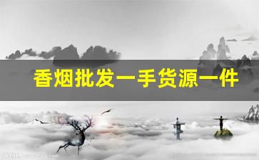 香烟批发一手货源一件代发：全国进货货到付款-香烟低价工厂直发