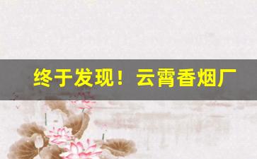 终于发现！云霄香烟厂生产“劖言劖语”