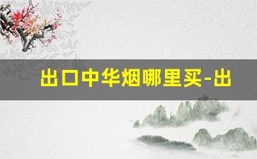 出口中华烟哪里买-出口硬中华真伪鉴别