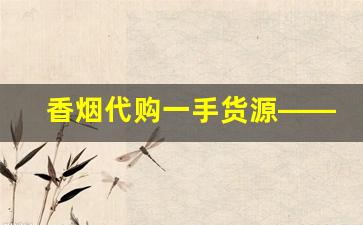 香烟代购一手货源——香烟批发厂家联系方式-各种香烟批发找谁