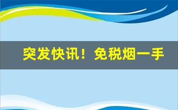 突发快讯！免税烟一手货源真假进货价“麤枝大叶”