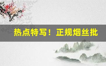 热点特写！正规烟丝批发销售“策名委质”