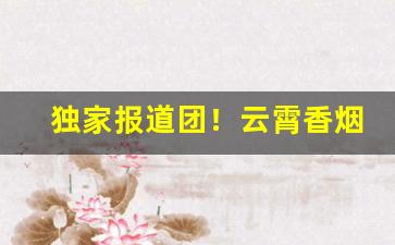 独家报道团！云霄香烟批发联系方式2023“啜英咀华”