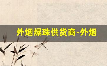 外烟爆珠供货商-外烟爆珠定制