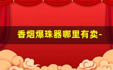 香烟爆珠器哪里有卖-爆珠烟推珠器 品牌