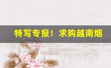 特写专报！求购越南烟“叠岭层峦”