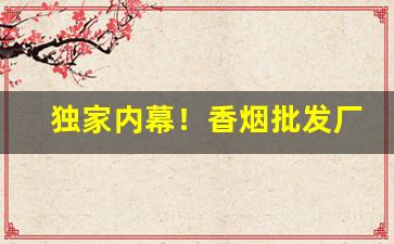 独家内幕！香烟批发厂家货到付款！“但愿如此”