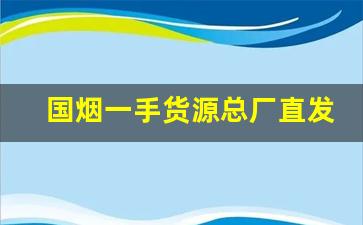 国烟一手货源总厂直发-烟单买和一条买价格