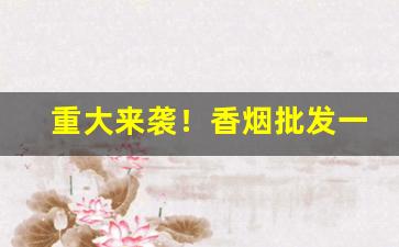重大来袭！香烟批发一手货源微商代理“拜鬼求神”