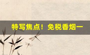 特写焦点！免税香烟一手货源：出口香烟“功不可没”