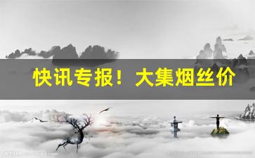 快讯专报！大集烟丝价格“变化无常”