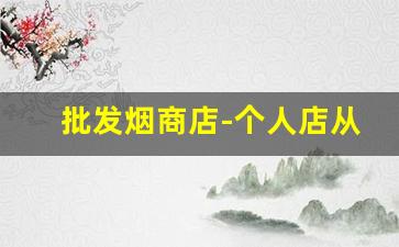 批发烟商店-个人店从哪里批发香烟