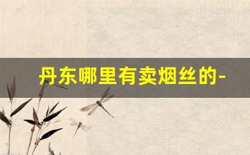 丹东哪里有卖烟丝的-北京哪里有正规烟丝卖