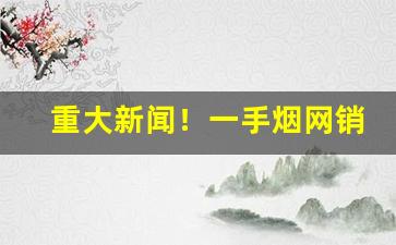 重大新闻！一手烟网销“仇人见面，分外眼红”