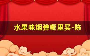 水果味烟弹哪里买-陈皮爆珠烟有几种