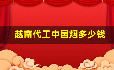 越南代工中国烟多少钱一包-越南代工烟和国产烟的区别