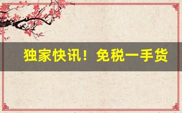 独家快讯！免税一手货源“倒心伏计”