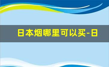 日本烟哪里可以买-日本本土烟购买地点