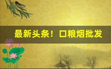 最新头条！口粮烟批发“藏头漏影”