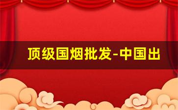 顶级国烟批发-中国出口烟价格