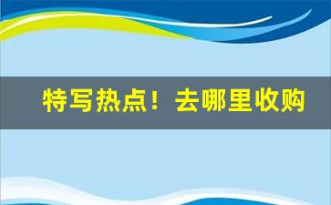 特写热点！去哪里收购便宜烟“多钱善贾”