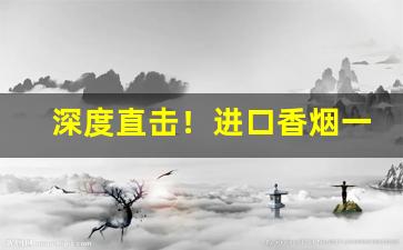 深度直击！进口香烟一手货源批发“涤私愧贪”