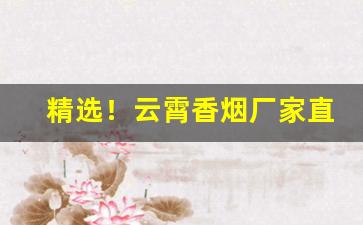 精选！云霄香烟厂家直销货源“放纵不拘”