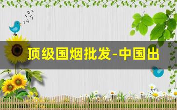 顶级国烟批发-中国出口烟多少钱