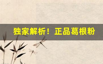 独家解析！正品葛根粉在哪里能买到价格多少“抱蔓摘瓜”