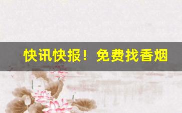 快讯快报！免费找香烟代理“迭见层出”
